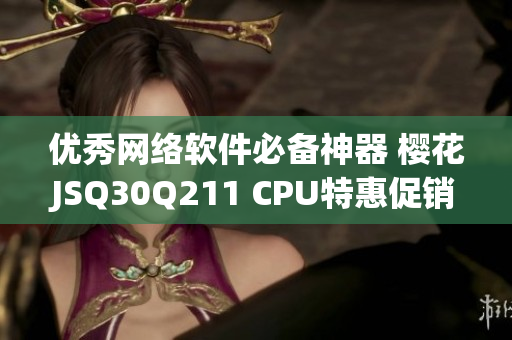 优秀网络软件必备神器 樱花JSQ30Q211 CPU特惠促销详情