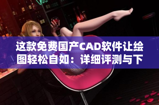 这款免费国产CAD软件让绘图轻松自如：详细评测与下载指南