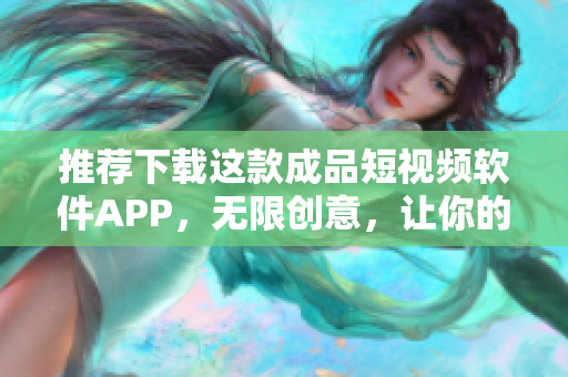 推荐下载这款成品短视频软件APP，无限创意，让你的视频创作更具亮点！