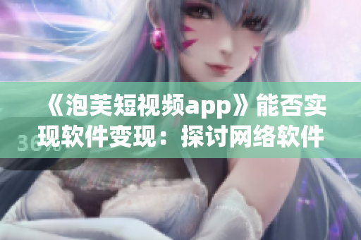 《泡芙短视频app》能否实现软件变现：探讨网络软件赚钱模式