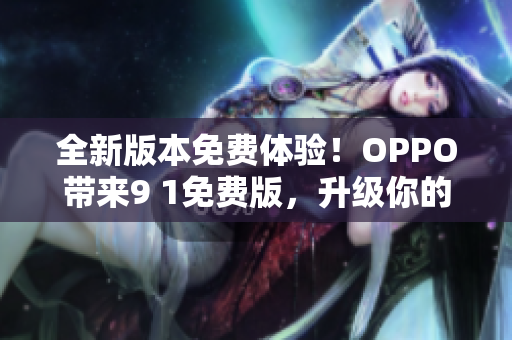 全新版本免费体验！OPPO带来9 1免费版，升级你的网络软件体验