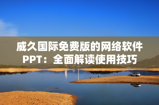 威久国际免费版的网络软件PPT：全面解读使用技巧