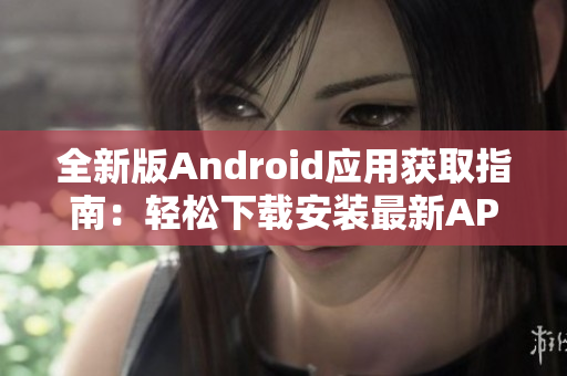 全新版Android应用获取指南：轻松下载安装最新APP