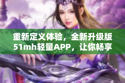 重新定义体验，全新升级版51mh轻量APP，让你畅享更智能更便捷的软件