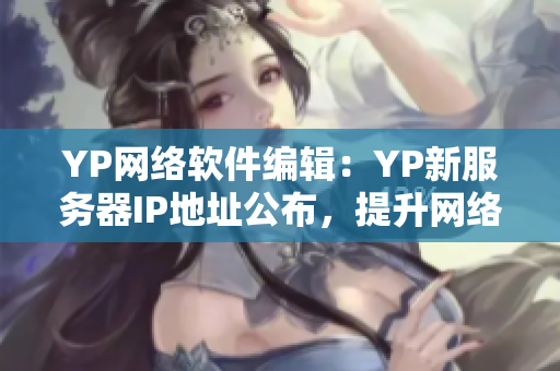 YP网络软件编辑：YP新服务器IP地址公布，提升网络访问速度！