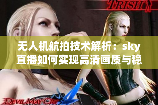 无人机航拍技术解析：sky直播如何实现高清画质与稳定连接