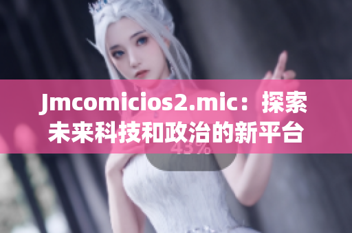 Jmcomicios2.mic：探索未来科技和政治的新平台