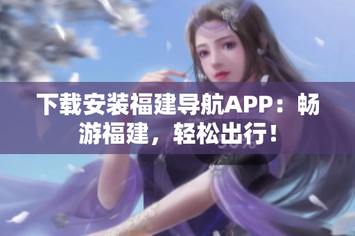 下载安装福建导航APP：畅游福建，轻松出行！