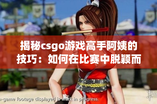 揭秘csgo游戏高手阿姨的技巧：如何在比赛中脱颖而出