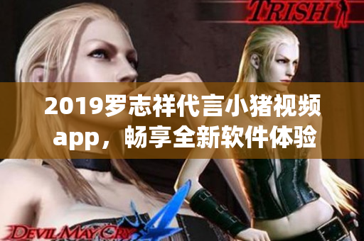 2019罗志祥代言小猪视频 app，畅享全新软件体验