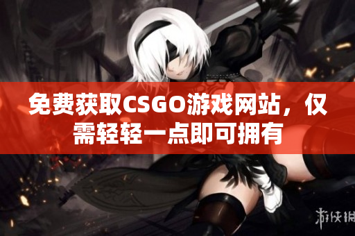 免费获取CSGO游戏网站，仅需轻轻一点即可拥有