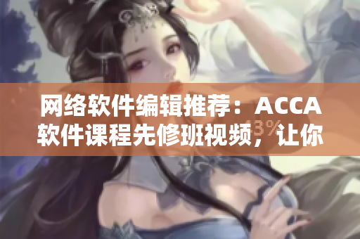 网络软件编辑推荐：ACCA软件课程先修班视频，让你轻松掌握软件技能！