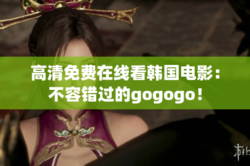 高清免费在线看韩国电影：不容错过的gogogo！