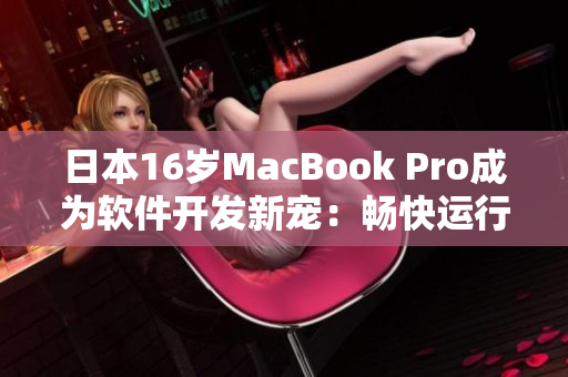 日本16岁MacBook Pro成为软件开发新宠：畅快运行各种程序