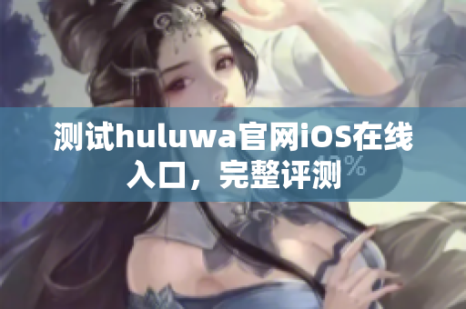 测试huluwa官网iOS在线入口，完整评测