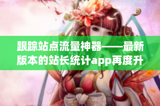 跟踪站点流量神器——最新版本的站长统计app再度升级！