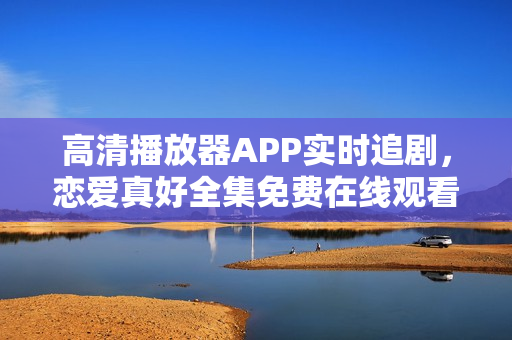 高清播放器APP实时追剧，恋爱真好全集免费在线观看