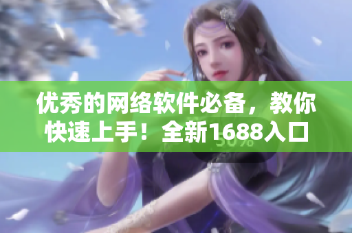 优秀的网络软件必备，教你快速上手！全新1688入口网页版