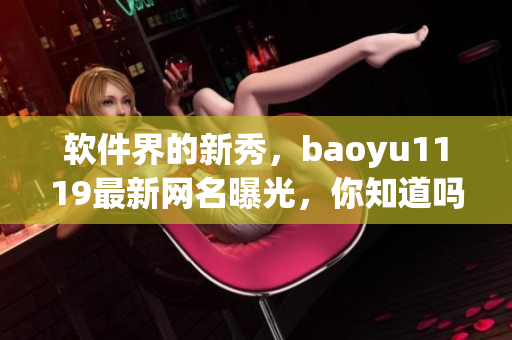 软件界的新秀，baoyu1119最新网名曝光，你知道吗？