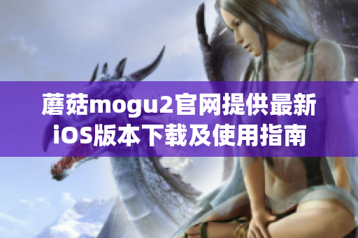 蘑菇mogu2官网提供最新iOS版本下载及使用指南