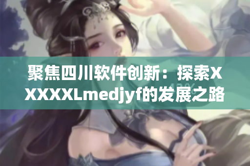 聚焦四川软件创新：探索XXXXXLmedjyf的发展之路