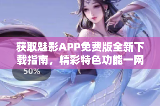 获取魅影APP免费版全新下载指南，精彩特色功能一网打尽