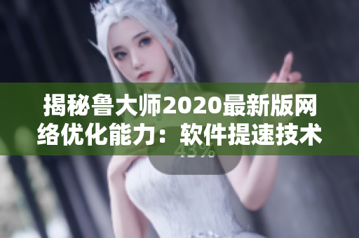 揭秘鲁大师2020最新版网络优化能力：软件提速技术大比拼