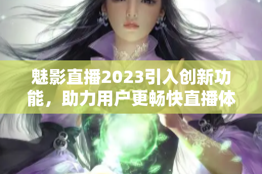 魅影直播2023引入创新功能，助力用户更畅快直播体验