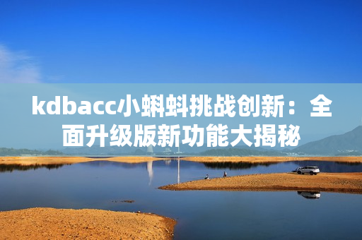 kdbacc小蝌蚪挑战创新：全面升级版新功能大揭秘