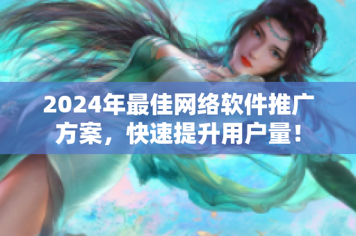 2024年最佳网络软件推广方案，快速提升用户量！