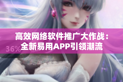 高效网络软件推广大作战：全新易用APP引领潮流