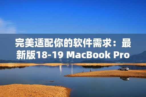 完美适配你的软件需求：最新版18-19 MacBook Pro值得投资