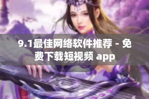 9.1最佳网络软件推荐 - 免费下载短视频 app