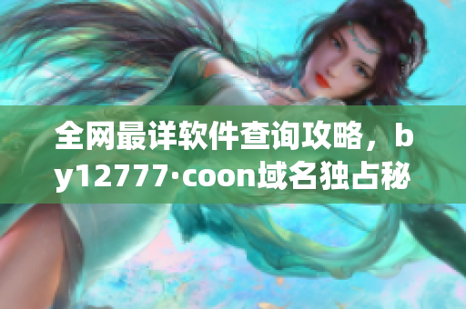 全网最详软件查询攻略，by12777·coon域名独占秘籍