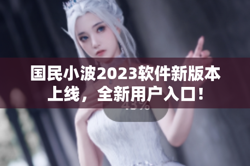 国民小波2023软件新版本上线，全新用户入口！