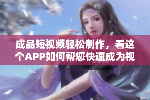 成品短视频轻松制作，看这个APP如何帮您快速成为视频达人