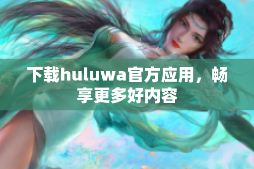 下载huluwa官方应用，畅享更多好内容