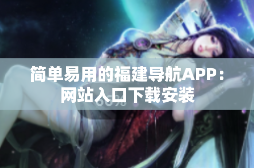 简单易用的福建导航APP：网站入口下载安装