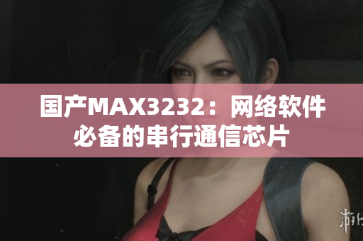 国产MAX3232：网络软件必备的串行通信芯片