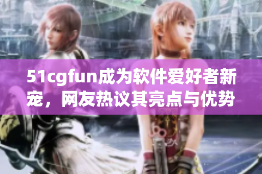 51cgfun成为软件爱好者新宠，网友热议其亮点与优势