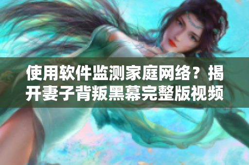 使用软件监测家庭网络？揭开妻子背叛黑幕完整版视频！