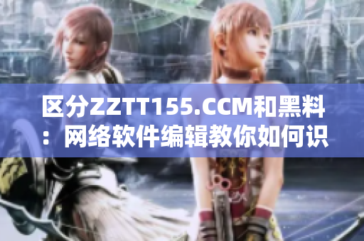 区分ZZTT155.CCM和黑料：网络软件编辑教你如何识别