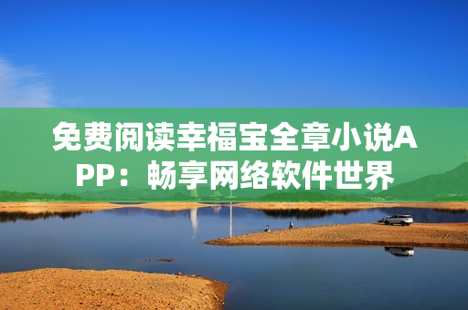 免费阅读幸福宝全章小说APP：畅享网络软件世界