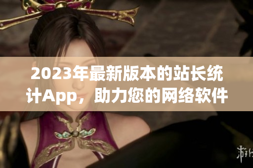 2023年最新版本的站长统计App，助力您的网络软件开发与推广！