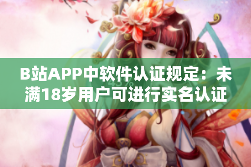 B站APP中软件认证规定：未满18岁用户可进行实名认证吗