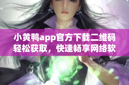 小黄鸭app官方下载二维码轻松获取，快速畅享网络软件新体验