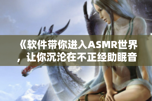 《软件带你进入ASMR世界，让你沉沦在不正经助眠音频中》