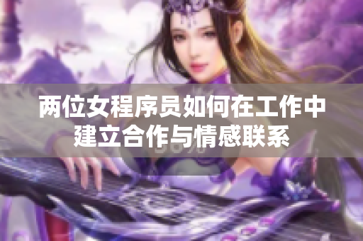 两位女程序员如何在工作中建立合作与情感联系