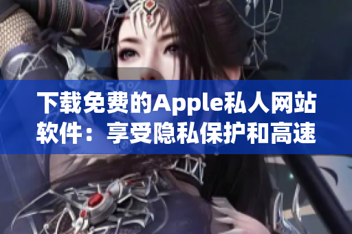 下载免费的Apple私人网站软件：享受隐私保护和高速浏览