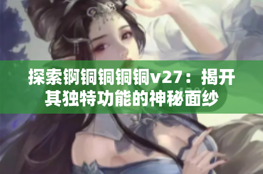 探索锕铜铜铜铜v27：揭开其独特功能的神秘面纱